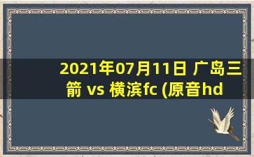 2021年07月11日 广岛三箭 vs 横滨fc (原音hd)高清直播